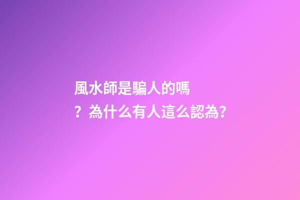 風水師是騙人的嗎？為什么有人這么認為？